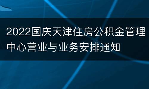 2022国庆天津住房公积金管理中心营业与业务安排通知