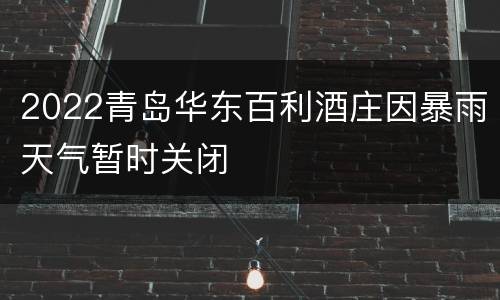 2022青岛华东百利酒庄因暴雨天气暂时关闭