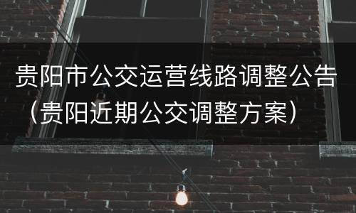 贵阳市公交运营线路调整公告（贵阳近期公交调整方案）