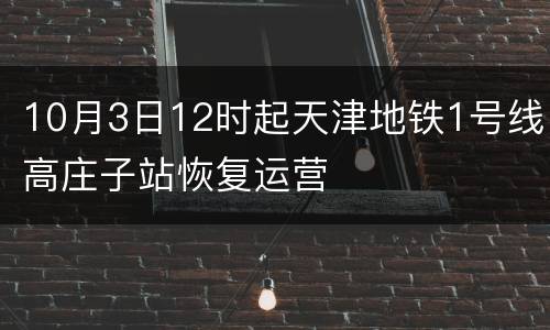 10月3日12时起天津地铁1号线高庄子站恢复运营