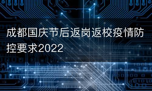 成都国庆节后返岗返校疫情防控要求2022
