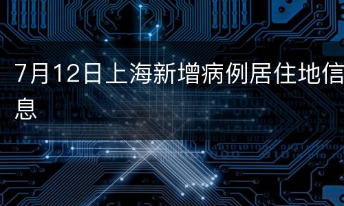 7月12日上海新增病例居住地信息