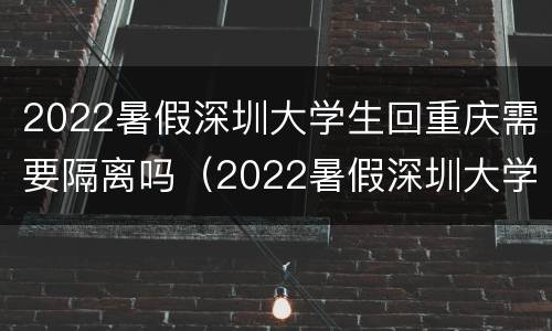 2022暑假深圳大学生回重庆需要隔离吗（2022暑假深圳大学生回重庆需要隔离吗知乎）