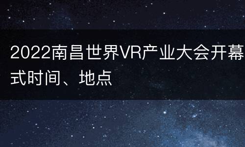 2022南昌世界VR产业大会开幕式时间、地点