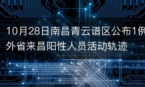 10月28日南昌青云谱区公布1例外省来昌阳性人员活动轨迹