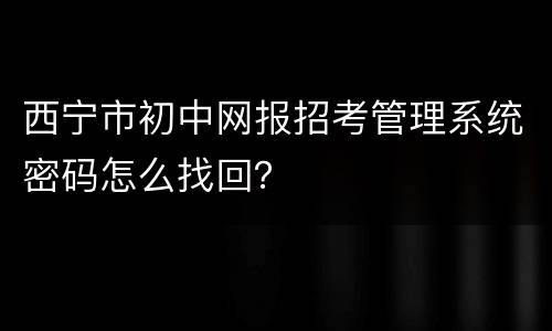 西宁市初中网报招考管理系统密码怎么找回？