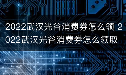 2022武汉光谷消费券怎么领 2022武汉光谷消费券怎么领取