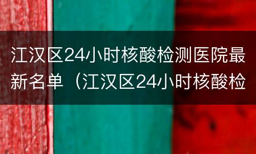 江汉区24小时核酸检测医院最新名单（江汉区24小时核酸检测医院最新名单及电话）