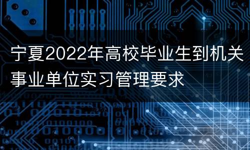 宁夏2022年高校毕业生到机关事业单位实习管理要求
