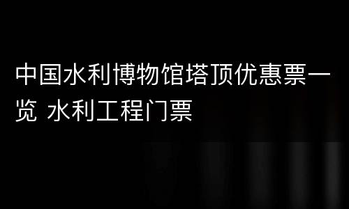 中国水利博物馆塔顶优惠票一览 水利工程门票