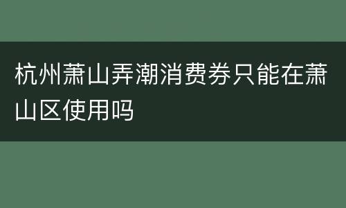 杭州萧山弄潮消费券只能在萧山区使用吗