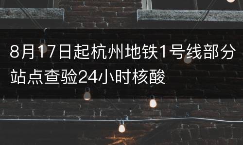 8月17日起杭州地铁1号线部分站点查验24小时核酸