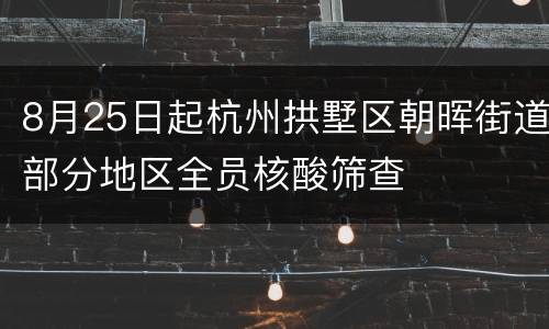 8月25日起杭州拱墅区朝晖街道部分地区全员核酸筛查