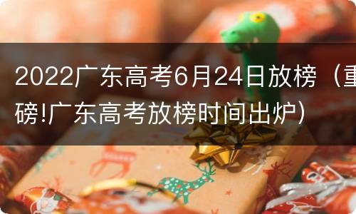 2022广东高考6月24日放榜（重磅!广东高考放榜时间出炉）