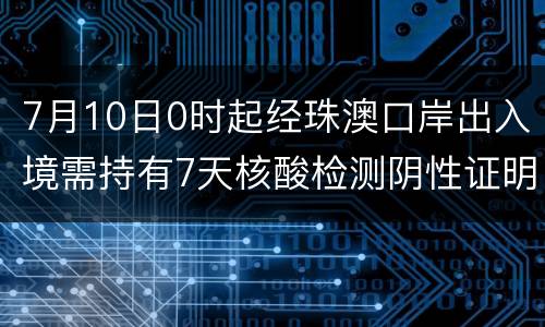 7月10日0时起经珠澳口岸出入境需持有7天核酸检测阴性证明