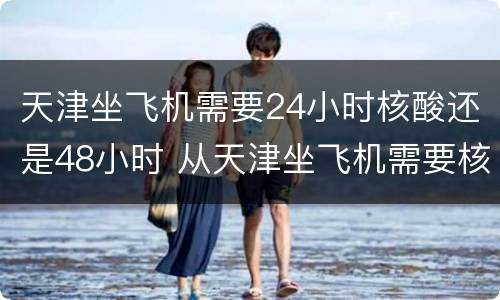 天津坐飞机需要24小时核酸还是48小时 从天津坐飞机需要核酸吗