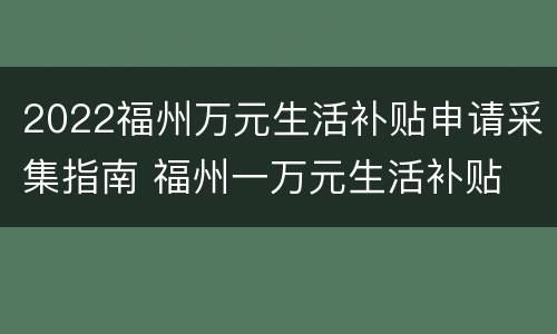2022福州万元生活补贴申请采集指南 福州一万元生活补贴