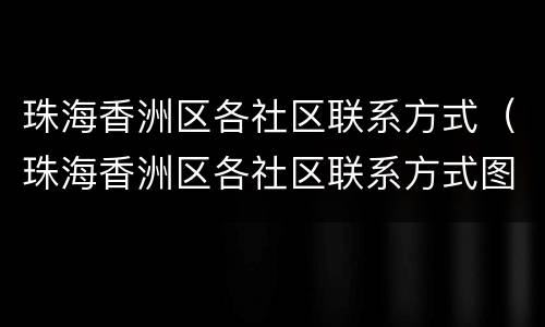 珠海香洲区各社区联系方式（珠海香洲区各社区联系方式图）