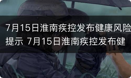 7月15日淮南疾控发布健康风险提示 7月15日淮南疾控发布健康风险提示图片