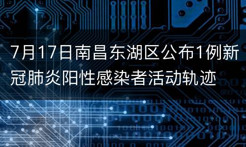 7月17日南昌东湖区公布1例新冠肺炎阳性感染者活动轨迹