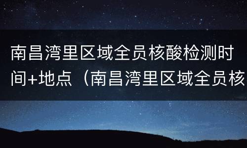 南昌湾里区域全员核酸检测时间+地点（南昌湾里区域全员核酸检测时间 地点在哪里）