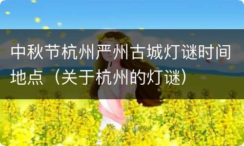 中秋节杭州严州古城灯谜时间地点（关于杭州的灯谜）