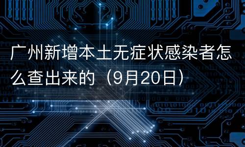 广州新增本土无症状感染者怎么查出来的（9月20日）