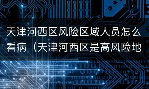 天津河西区风险区域人员怎么看病（天津河西区是高风险地区吗）