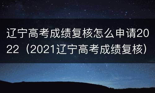 辽宁高考成绩复核怎么申请2022（2021辽宁高考成绩复核）