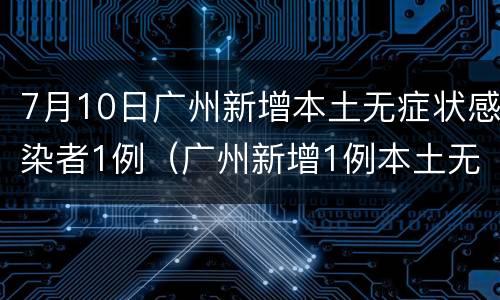 7月10日广州新增本土无症状感染者1例（广州新增1例本土无症状病例）