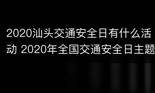 2020汕头交通安全日有什么活动 2020年全国交通安全日主题活动方案