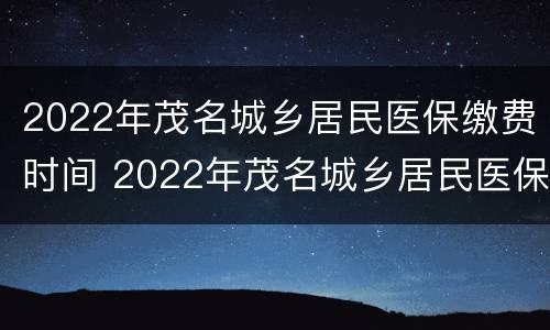 2022年茂名城乡居民医保缴费时间 2022年茂名城乡居民医保缴费时间表