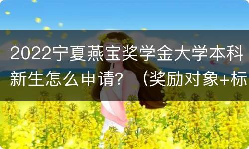 2022宁夏燕宝奖学金大学本科新生怎么申请？（奖励对象+标准+申请流程）