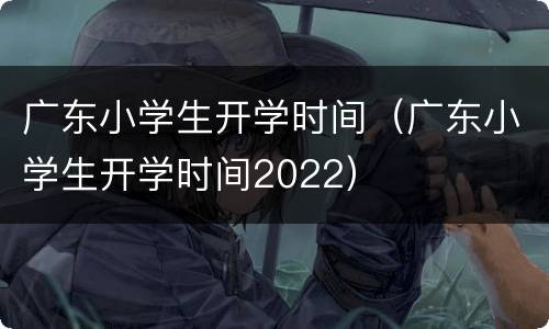 广东小学生开学时间（广东小学生开学时间2022）