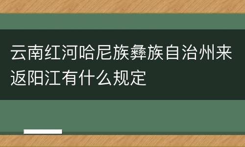 云南红河哈尼族彝族自治州来返阳江有什么规定