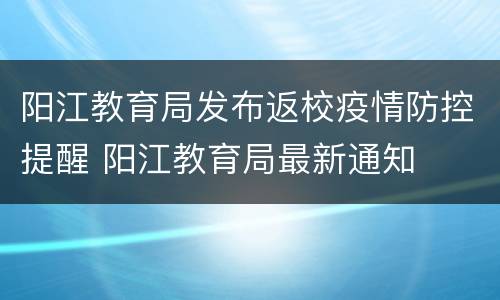 阳江教育局发布返校疫情防控提醒 阳江教育局最新通知