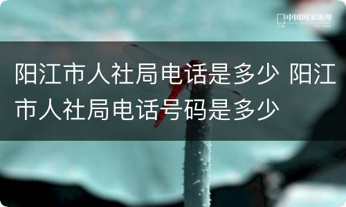 阳江市人社局电话是多少 阳江市人社局电话号码是多少