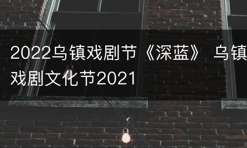 2022乌镇戏剧节《深蓝》 乌镇戏剧文化节2021