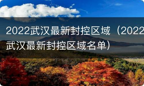 2022武汉最新封控区域（2022武汉最新封控区域名单）
