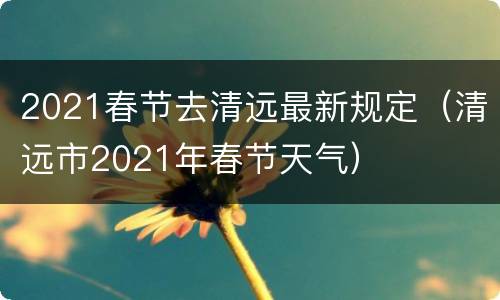 2021春节去清远最新规定（清远市2021年春节天气）