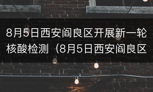 8月5日西安阎良区开展新一轮核酸检测（8月5日西安阎良区开展新一轮核酸检测）