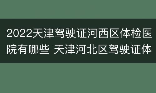 2022天津驾驶证河西区体检医院有哪些 天津河北区驾驶证体检医院