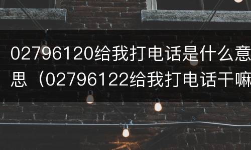 02796120给我打电话是什么意思（02796122给我打电话干嘛）