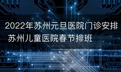 2022年苏州元旦医院门诊安排 苏州儿童医院春节排班