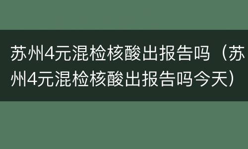 苏州4元混检核酸出报告吗（苏州4元混检核酸出报告吗今天）