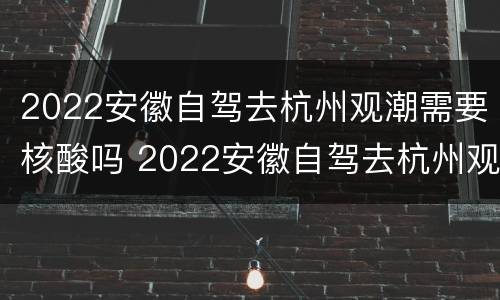 2022安徽自驾去杭州观潮需要核酸吗 2022安徽自驾去杭州观潮需要核酸吗现在