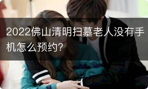 2022佛山清明扫墓老人没有手机怎么预约?
