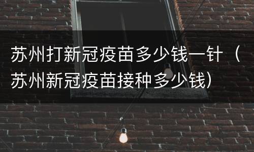 苏州打新冠疫苗多少钱一针（苏州新冠疫苗接种多少钱）
