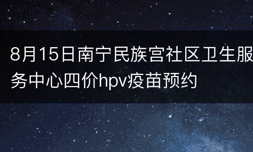 8月15日南宁民族宫社区卫生服务中心四价hpv疫苗预约