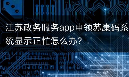 江苏政务服务app申领苏康码系统显示正忙怎么办？